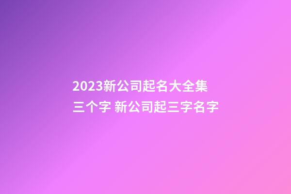 2023新公司起名大全集三个字 新公司起三字名字-第1张-公司起名-玄机派